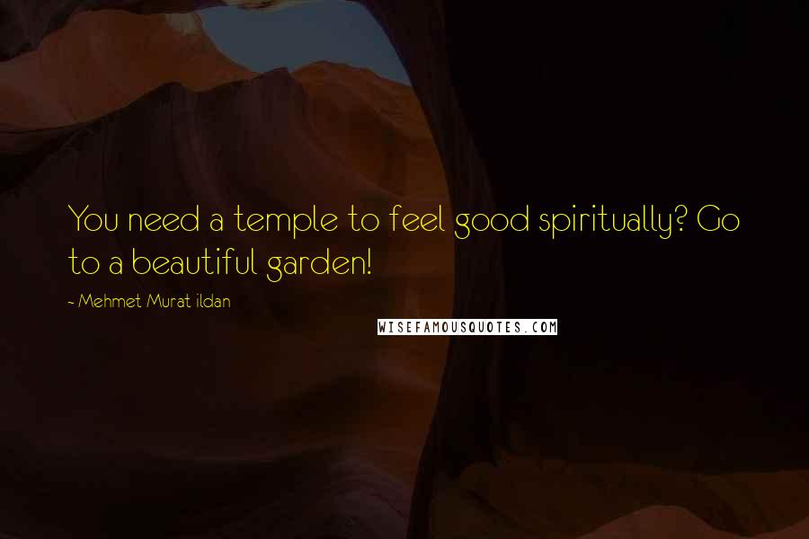 Mehmet Murat Ildan Quotes: You need a temple to feel good spiritually? Go to a beautiful garden!