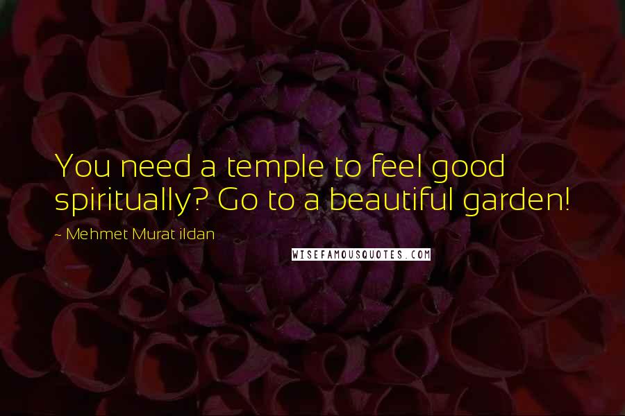 Mehmet Murat Ildan Quotes: You need a temple to feel good spiritually? Go to a beautiful garden!