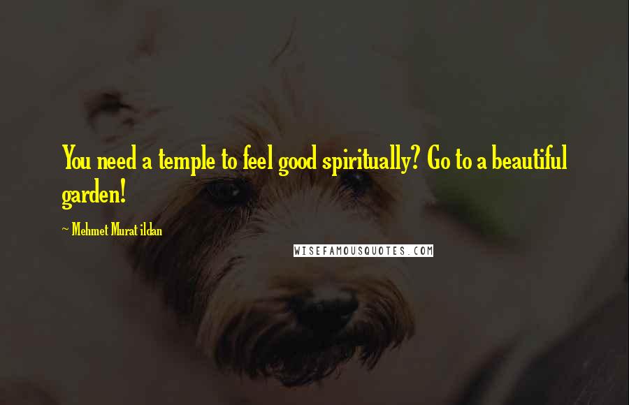 Mehmet Murat Ildan Quotes: You need a temple to feel good spiritually? Go to a beautiful garden!