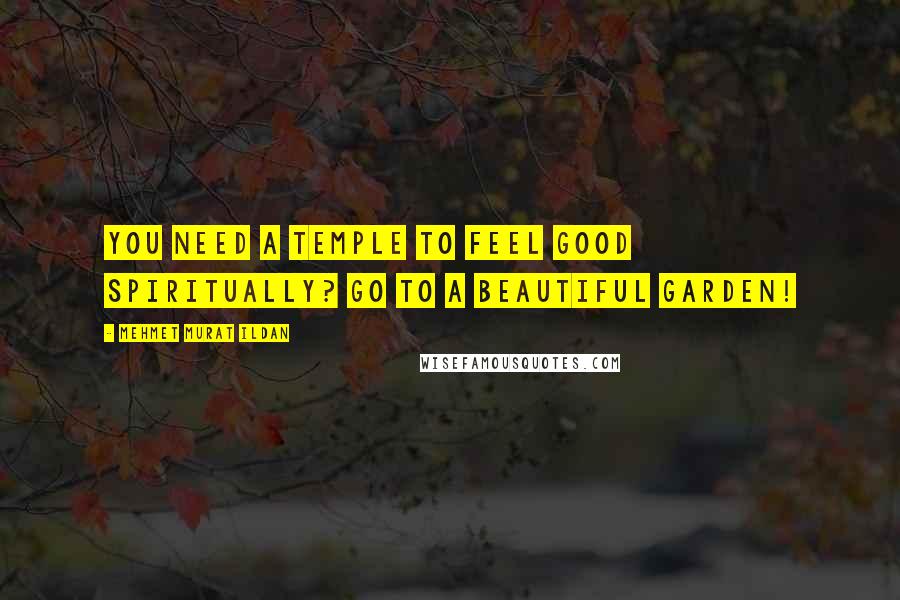 Mehmet Murat Ildan Quotes: You need a temple to feel good spiritually? Go to a beautiful garden!