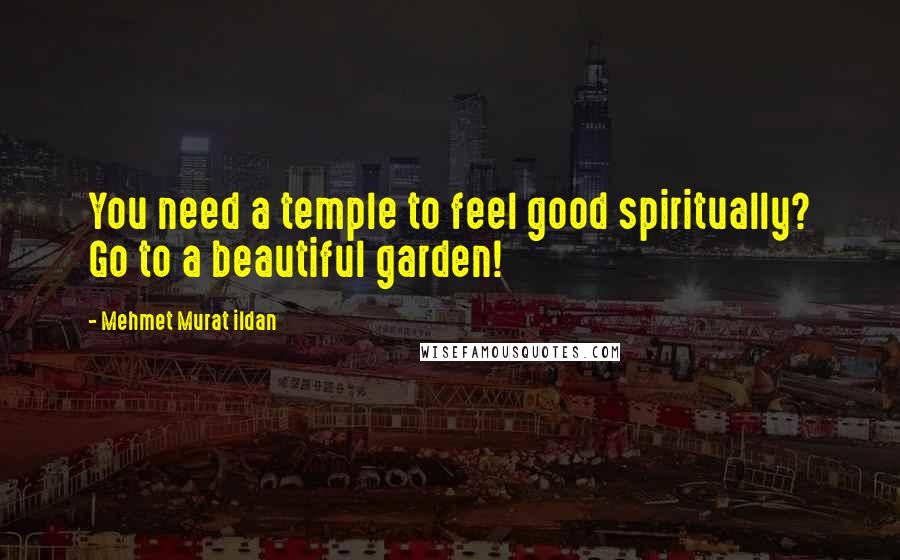 Mehmet Murat Ildan Quotes: You need a temple to feel good spiritually? Go to a beautiful garden!