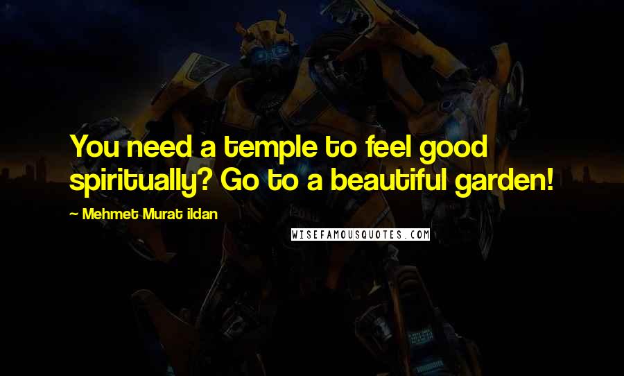 Mehmet Murat Ildan Quotes: You need a temple to feel good spiritually? Go to a beautiful garden!