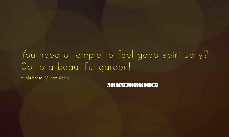 Mehmet Murat Ildan Quotes: You need a temple to feel good spiritually? Go to a beautiful garden!