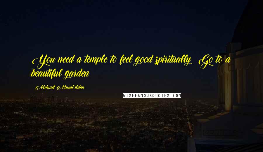 Mehmet Murat Ildan Quotes: You need a temple to feel good spiritually? Go to a beautiful garden!