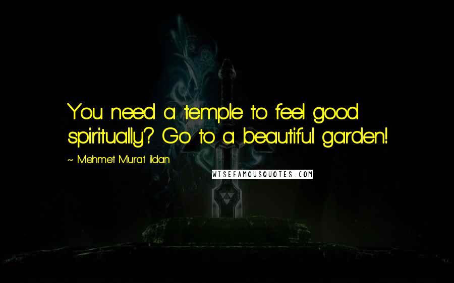 Mehmet Murat Ildan Quotes: You need a temple to feel good spiritually? Go to a beautiful garden!