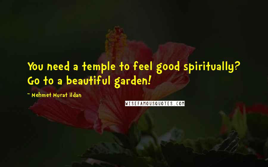 Mehmet Murat Ildan Quotes: You need a temple to feel good spiritually? Go to a beautiful garden!