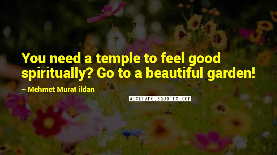 Mehmet Murat Ildan Quotes: You need a temple to feel good spiritually? Go to a beautiful garden!