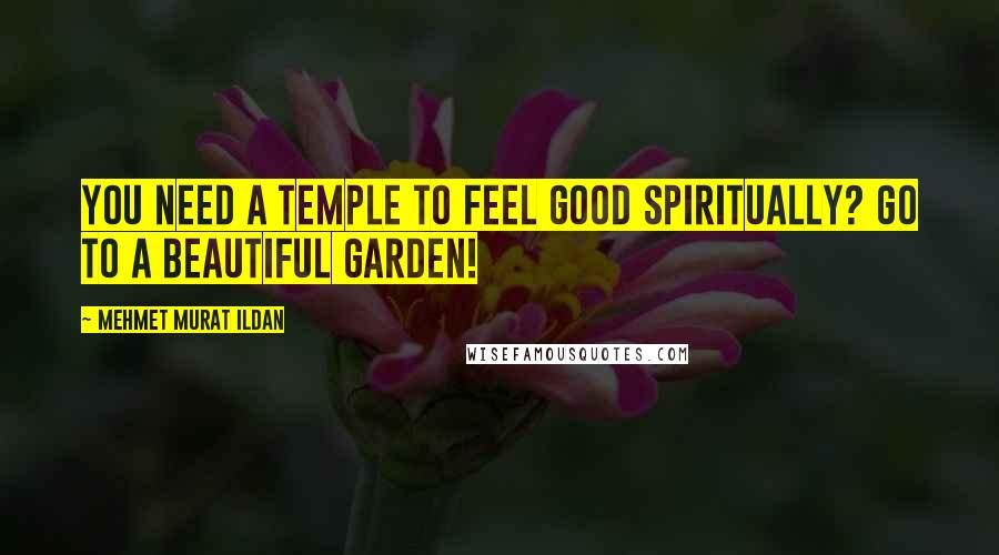 Mehmet Murat Ildan Quotes: You need a temple to feel good spiritually? Go to a beautiful garden!
