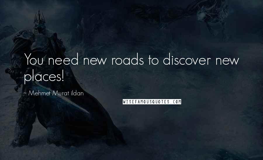 Mehmet Murat Ildan Quotes: You need new roads to discover new places!