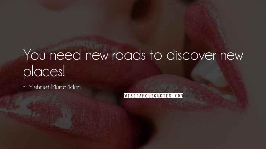 Mehmet Murat Ildan Quotes: You need new roads to discover new places!