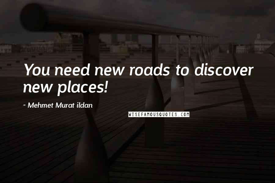 Mehmet Murat Ildan Quotes: You need new roads to discover new places!