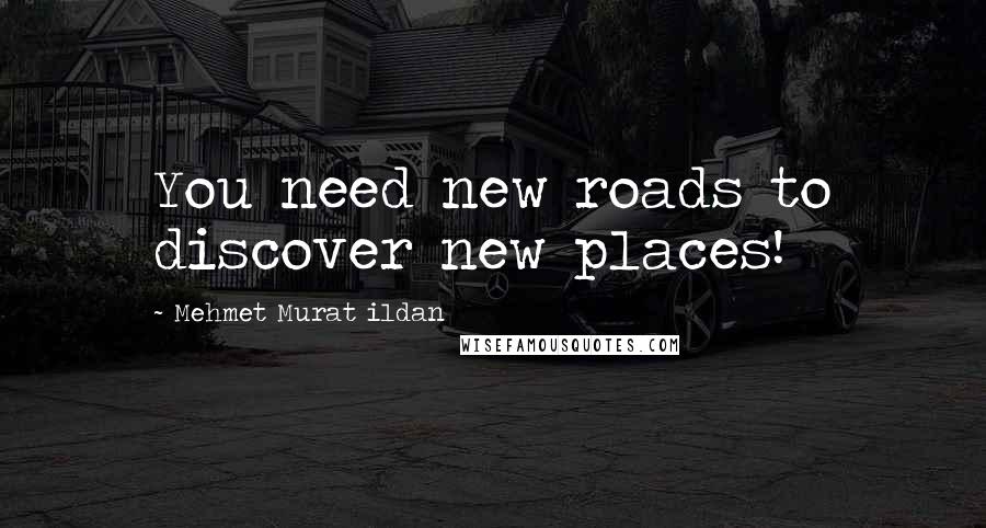 Mehmet Murat Ildan Quotes: You need new roads to discover new places!