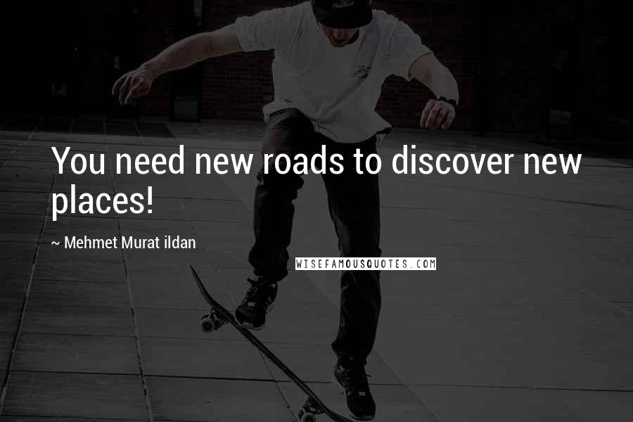 Mehmet Murat Ildan Quotes: You need new roads to discover new places!