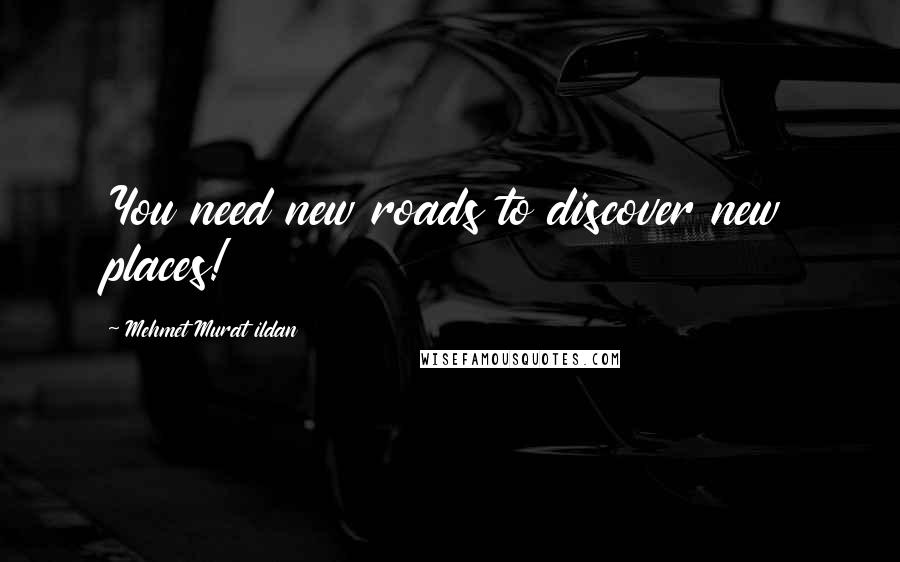 Mehmet Murat Ildan Quotes: You need new roads to discover new places!
