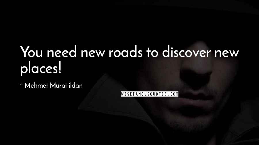 Mehmet Murat Ildan Quotes: You need new roads to discover new places!