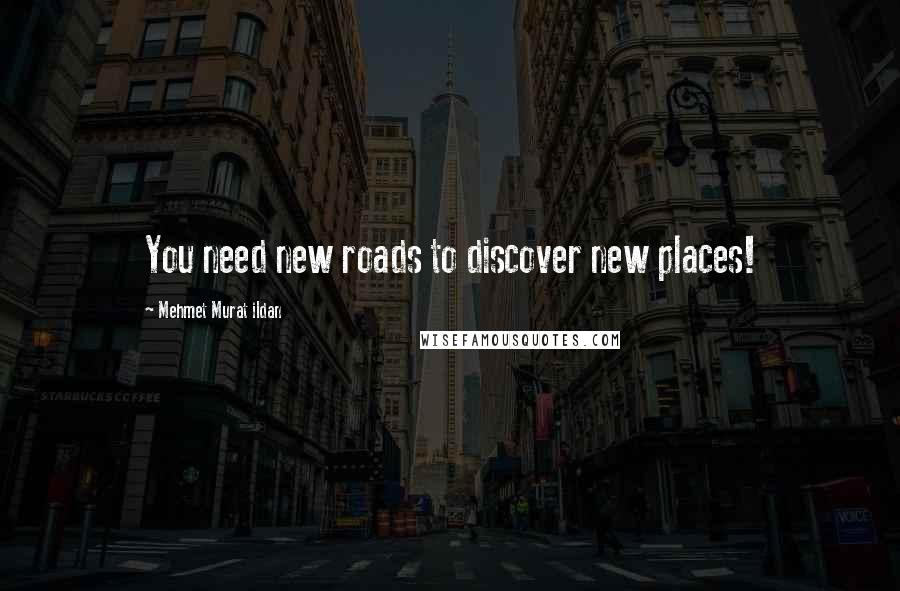 Mehmet Murat Ildan Quotes: You need new roads to discover new places!