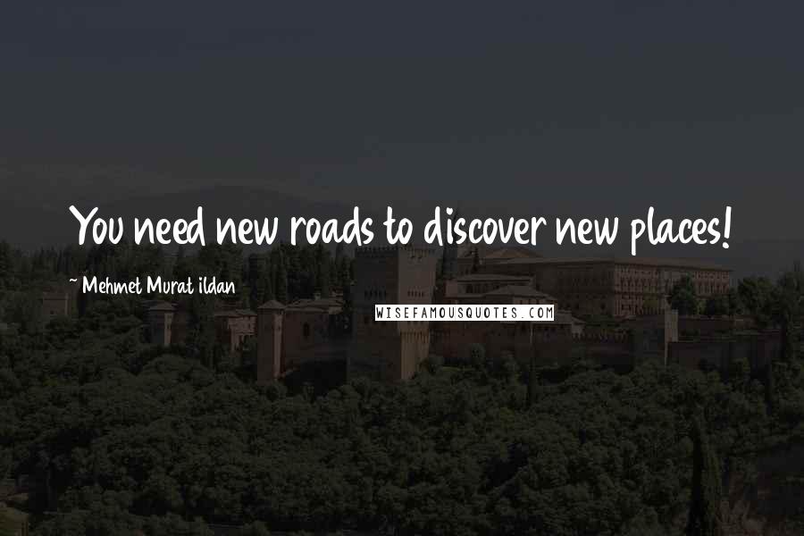 Mehmet Murat Ildan Quotes: You need new roads to discover new places!