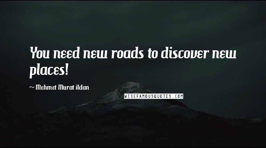 Mehmet Murat Ildan Quotes: You need new roads to discover new places!
