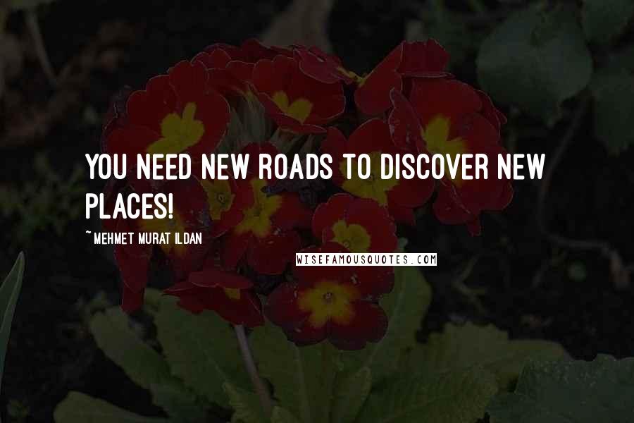 Mehmet Murat Ildan Quotes: You need new roads to discover new places!