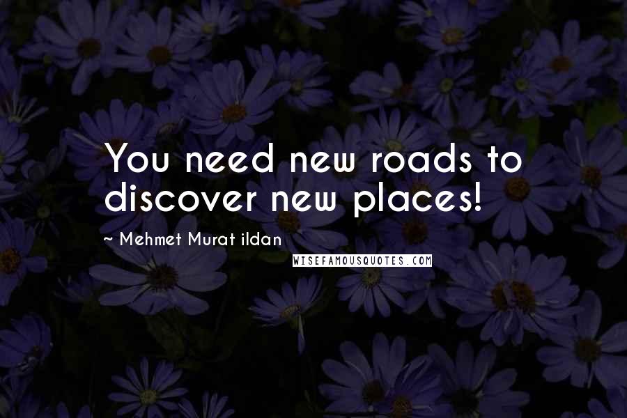 Mehmet Murat Ildan Quotes: You need new roads to discover new places!