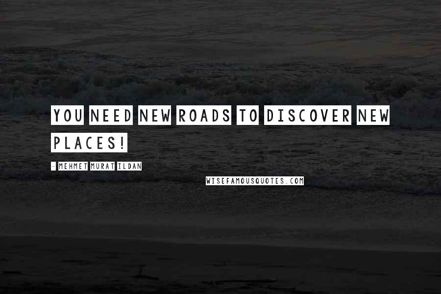 Mehmet Murat Ildan Quotes: You need new roads to discover new places!