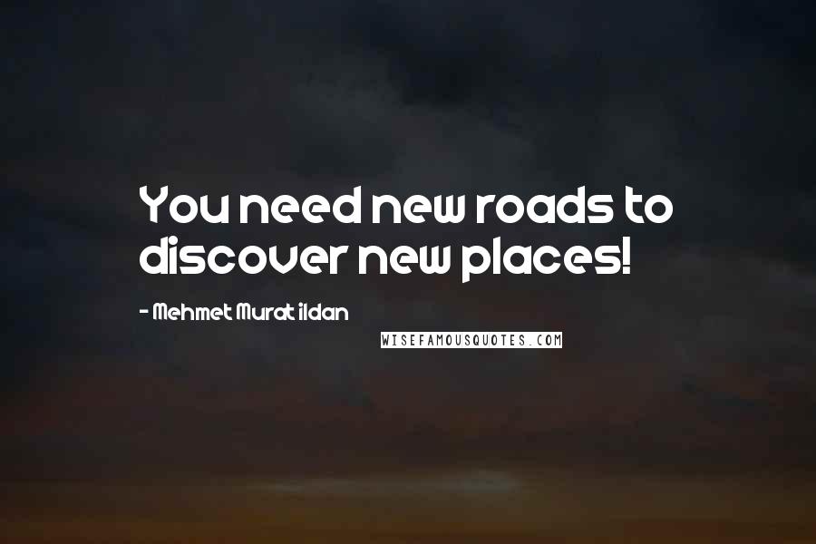 Mehmet Murat Ildan Quotes: You need new roads to discover new places!