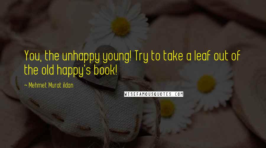 Mehmet Murat Ildan Quotes: You, the unhappy young! Try to take a leaf out of the old happy's book!