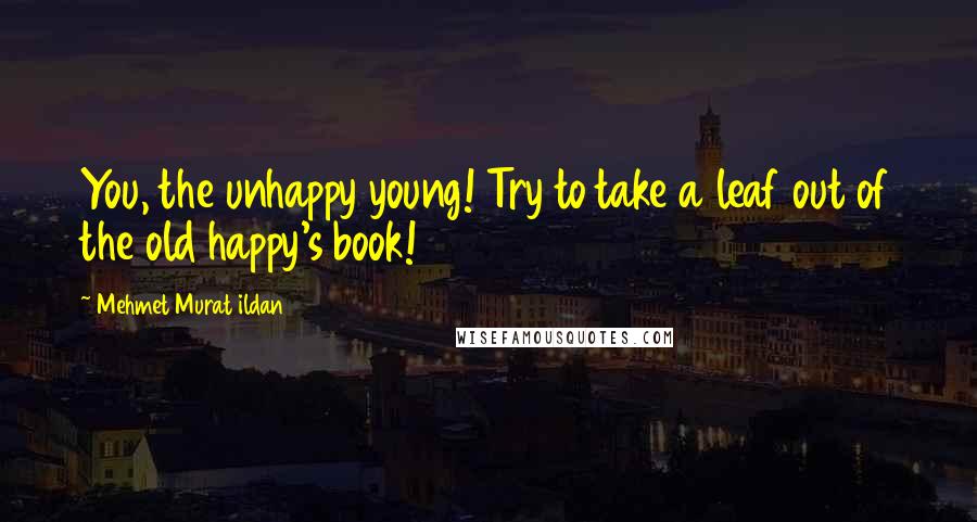 Mehmet Murat Ildan Quotes: You, the unhappy young! Try to take a leaf out of the old happy's book!