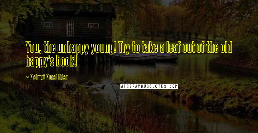 Mehmet Murat Ildan Quotes: You, the unhappy young! Try to take a leaf out of the old happy's book!
