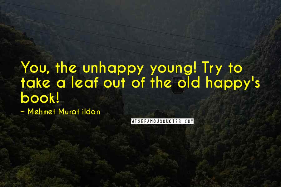 Mehmet Murat Ildan Quotes: You, the unhappy young! Try to take a leaf out of the old happy's book!