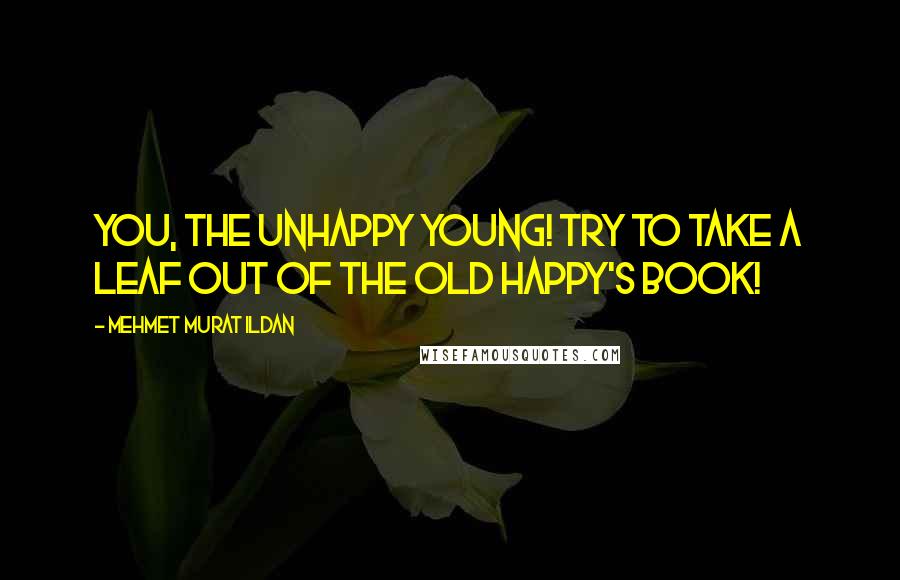 Mehmet Murat Ildan Quotes: You, the unhappy young! Try to take a leaf out of the old happy's book!