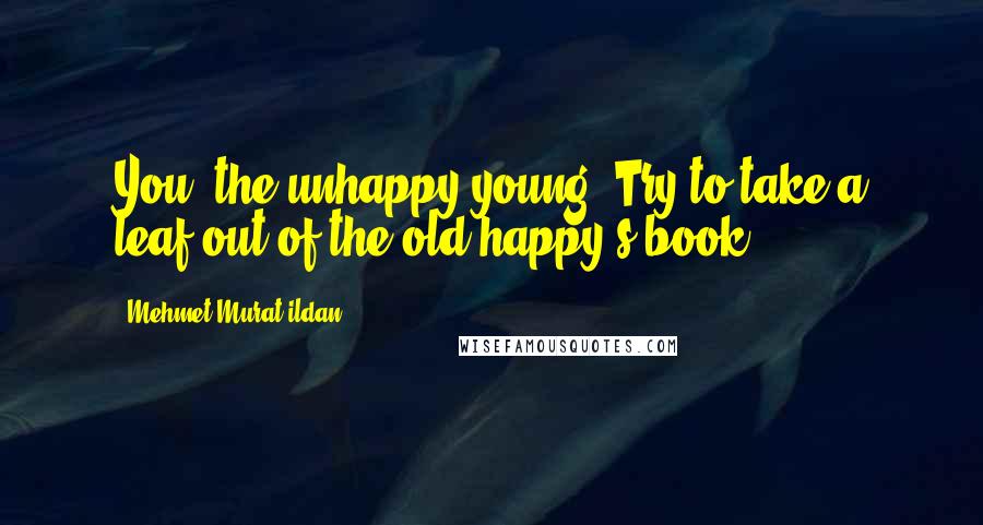 Mehmet Murat Ildan Quotes: You, the unhappy young! Try to take a leaf out of the old happy's book!