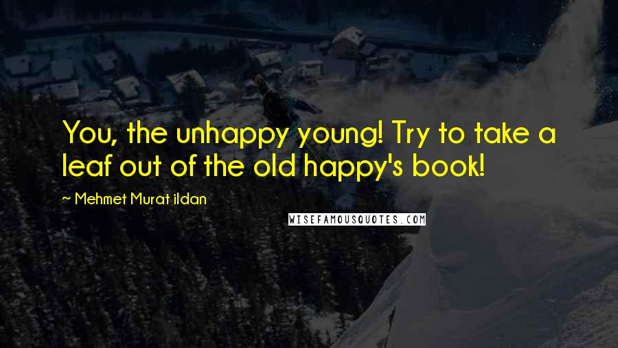 Mehmet Murat Ildan Quotes: You, the unhappy young! Try to take a leaf out of the old happy's book!