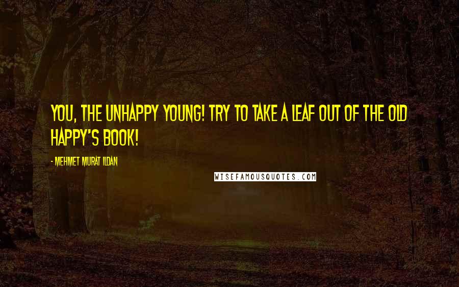 Mehmet Murat Ildan Quotes: You, the unhappy young! Try to take a leaf out of the old happy's book!