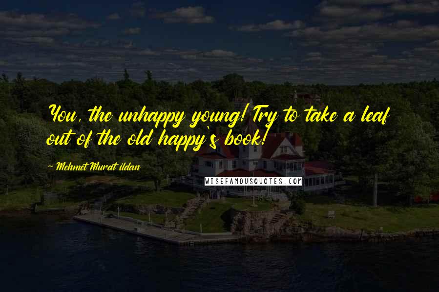 Mehmet Murat Ildan Quotes: You, the unhappy young! Try to take a leaf out of the old happy's book!