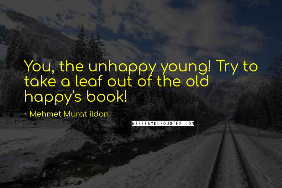 Mehmet Murat Ildan Quotes: You, the unhappy young! Try to take a leaf out of the old happy's book!