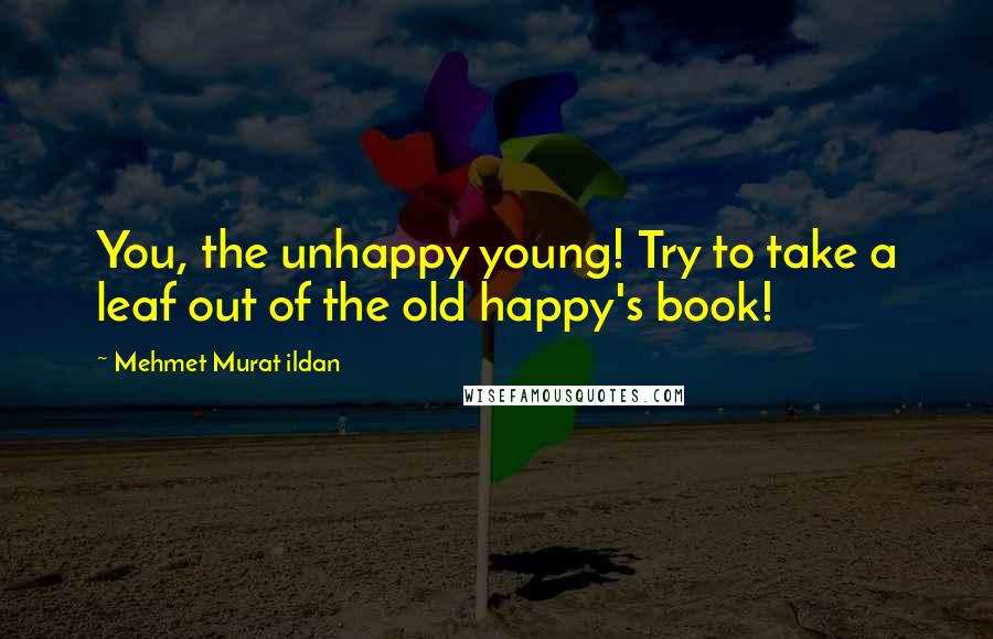 Mehmet Murat Ildan Quotes: You, the unhappy young! Try to take a leaf out of the old happy's book!