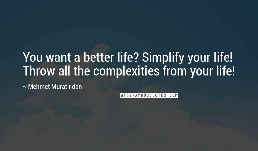 Mehmet Murat Ildan Quotes: You want a better life? Simplify your life! Throw all the complexities from your life!