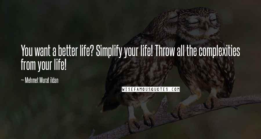 Mehmet Murat Ildan Quotes: You want a better life? Simplify your life! Throw all the complexities from your life!