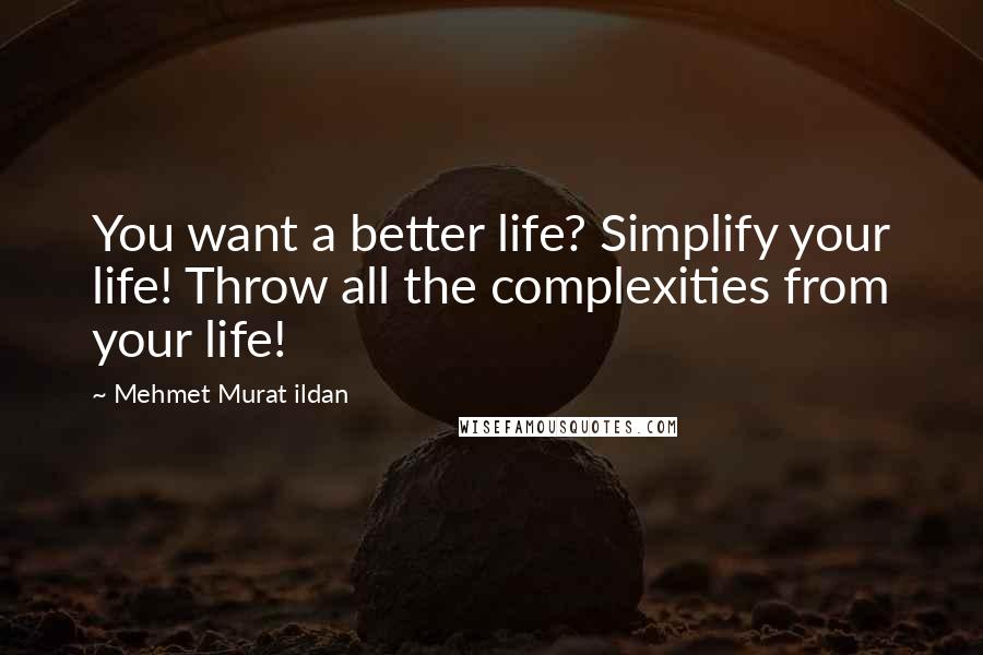 Mehmet Murat Ildan Quotes: You want a better life? Simplify your life! Throw all the complexities from your life!