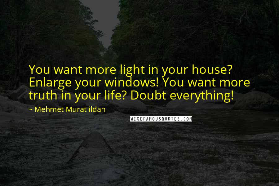 Mehmet Murat Ildan Quotes: You want more light in your house? Enlarge your windows! You want more truth in your life? Doubt everything!