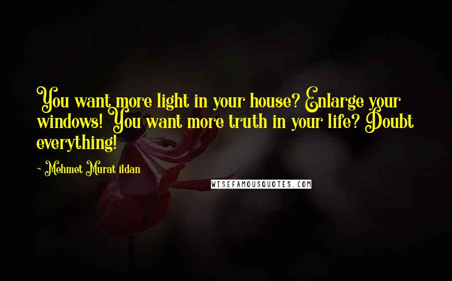 Mehmet Murat Ildan Quotes: You want more light in your house? Enlarge your windows! You want more truth in your life? Doubt everything!