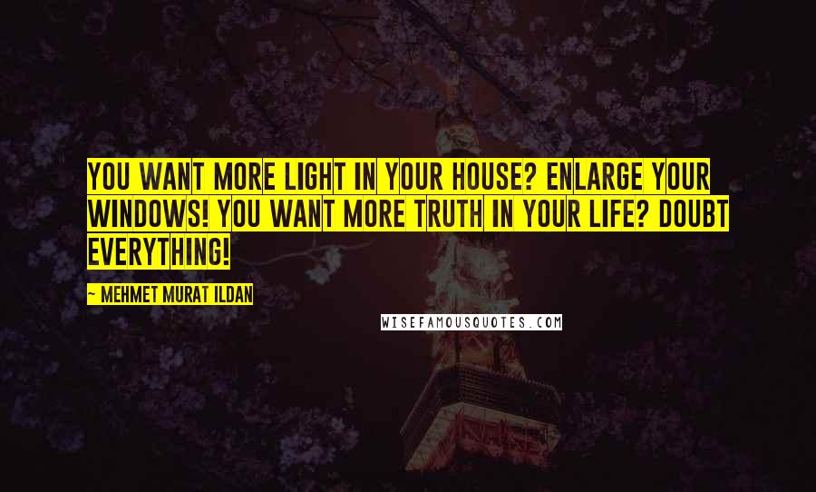 Mehmet Murat Ildan Quotes: You want more light in your house? Enlarge your windows! You want more truth in your life? Doubt everything!