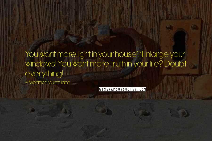 Mehmet Murat Ildan Quotes: You want more light in your house? Enlarge your windows! You want more truth in your life? Doubt everything!