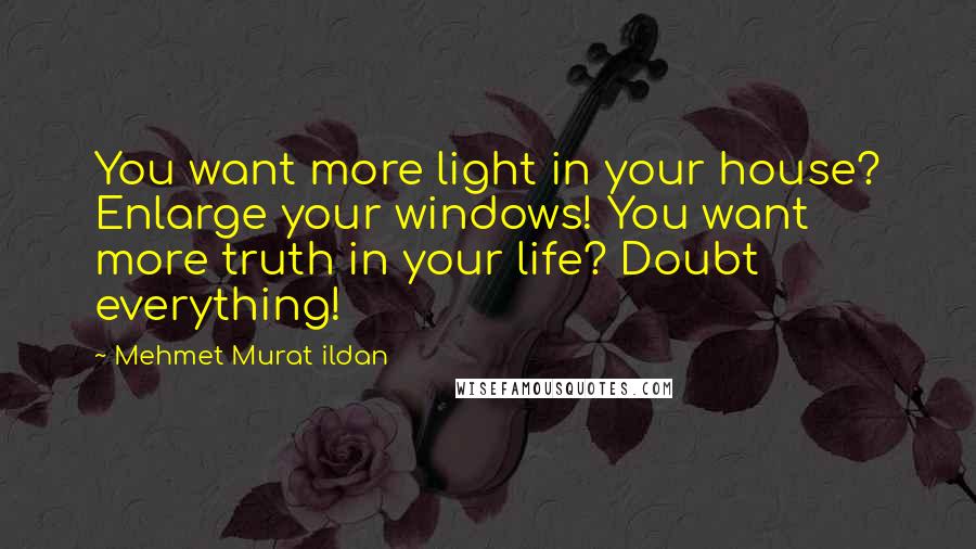 Mehmet Murat Ildan Quotes: You want more light in your house? Enlarge your windows! You want more truth in your life? Doubt everything!
