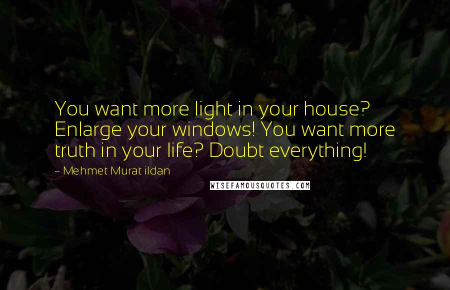 Mehmet Murat Ildan Quotes: You want more light in your house? Enlarge your windows! You want more truth in your life? Doubt everything!