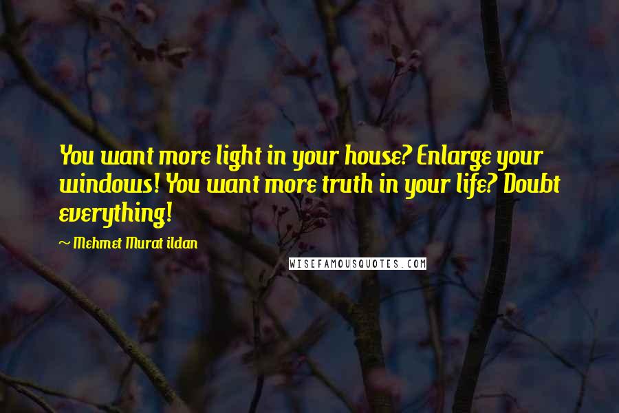 Mehmet Murat Ildan Quotes: You want more light in your house? Enlarge your windows! You want more truth in your life? Doubt everything!