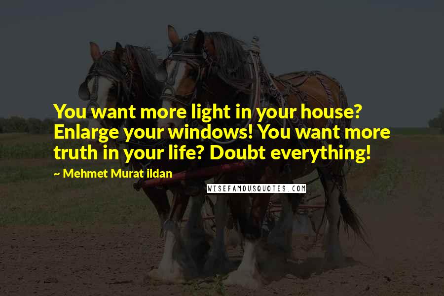 Mehmet Murat Ildan Quotes: You want more light in your house? Enlarge your windows! You want more truth in your life? Doubt everything!