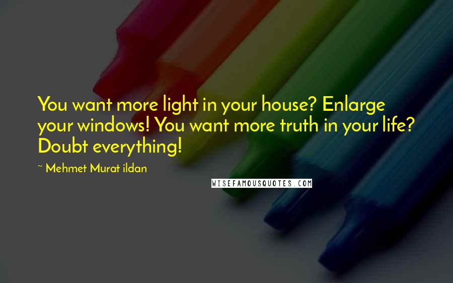 Mehmet Murat Ildan Quotes: You want more light in your house? Enlarge your windows! You want more truth in your life? Doubt everything!