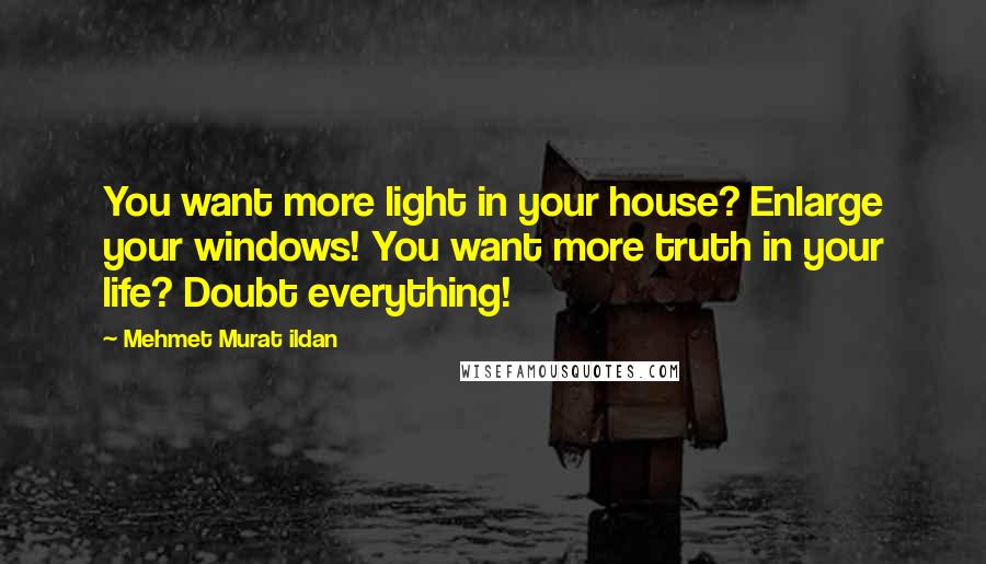 Mehmet Murat Ildan Quotes: You want more light in your house? Enlarge your windows! You want more truth in your life? Doubt everything!